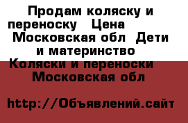 Продам коляску и переноску › Цена ­ 3 500 - Московская обл. Дети и материнство » Коляски и переноски   . Московская обл.